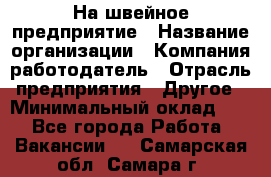 На швейное предприятие › Название организации ­ Компания-работодатель › Отрасль предприятия ­ Другое › Минимальный оклад ­ 1 - Все города Работа » Вакансии   . Самарская обл.,Самара г.